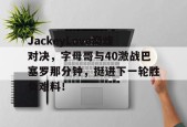 bet365线上投注-JackeyLove巅峰对决，字母哥与40激战巴塞罗那分钟，挺进下一轮胜负难料！的简单介绍-bet365线上投注