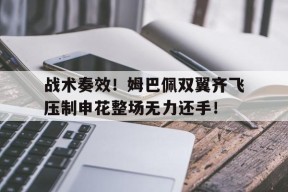 bet365平台-战术奏效！姆巴佩双翼齐飞压制申花整场无力还手！-bet365平台